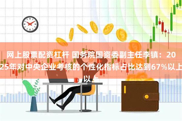 网上股票配资杠杆 国务院国资委副主任李镇：2025年对中央企业考核的个性化指标占比达到67%以上