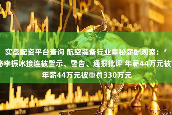 实盘配资平台查询 航空装备行业董秘薪酬观察：*ST观典前董秘李振冰接连被警示、警告、通报批评 年薪44万元被重罚330万元