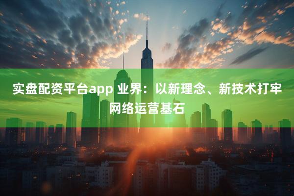 实盘配资平台app 业界：以新理念、新技术打牢网络运营基石