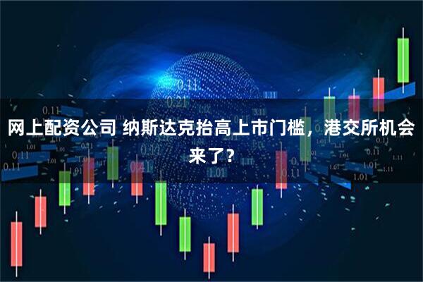 网上配资公司 纳斯达克抬高上市门槛，港交所机会来了？