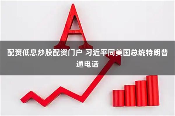 配资低息炒股配资门户 习近平同美国总统特朗普通电话