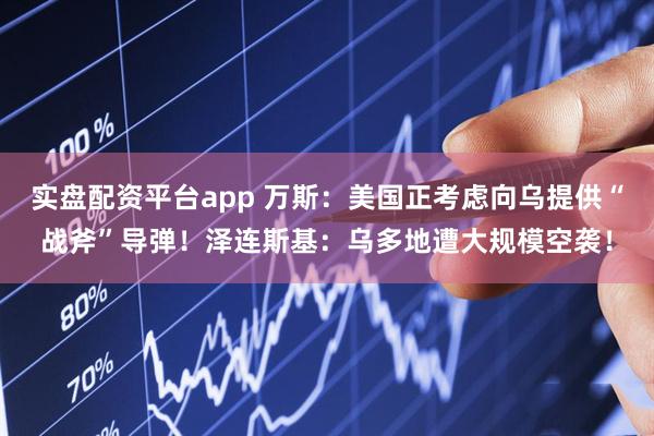 实盘配资平台app 万斯：美国正考虑向乌提供“战斧”导弹！泽连斯基：乌多地遭大规模空袭！