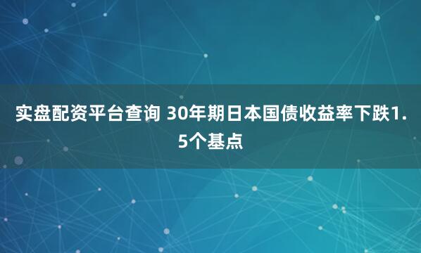 实盘配资平台查询 30年期日本国债收益率下跌1.5个基点