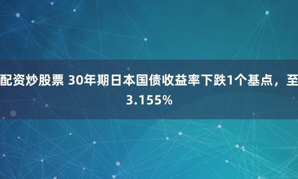 配资炒股票 30年期日本国债收益率下跌1个基点，至3.155%