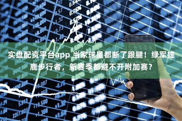 实盘配资平台app 当家球星都断了跟腱！绿军雄鹿步行者，新赛季都避不开附加赛？
