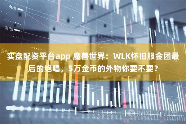 实盘配资平台app 魔兽世界：WLK怀旧服金团最后的绝唱，5万金币的外物你要不要？