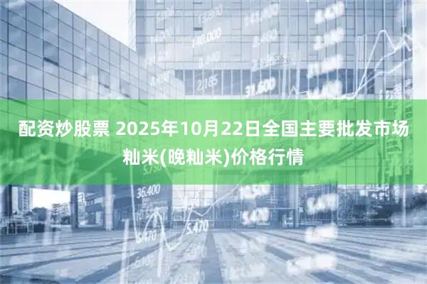 配资炒股票 2025年10月22日全国主要批发市场籼米(晚籼米)价格行情