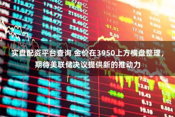 实盘配资平台查询 金价在3950上方横盘整理，期待美联储决议提供新的推动力