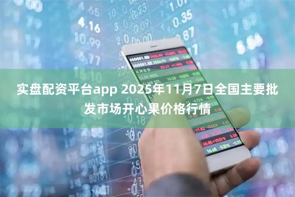 实盘配资平台app 2025年11月7日全国主要批发市场开心果价格行情