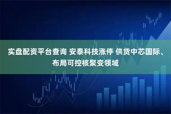 实盘配资平台查询 安泰科技涨停 供货中芯国际、布局可控核聚变领域