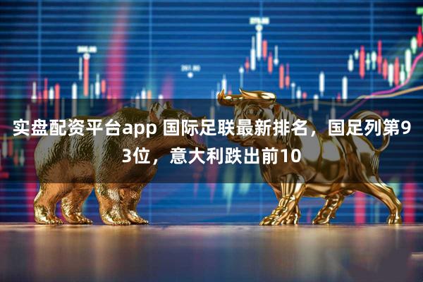 实盘配资平台app 国际足联最新排名，国足列第93位，意大利跌出前10