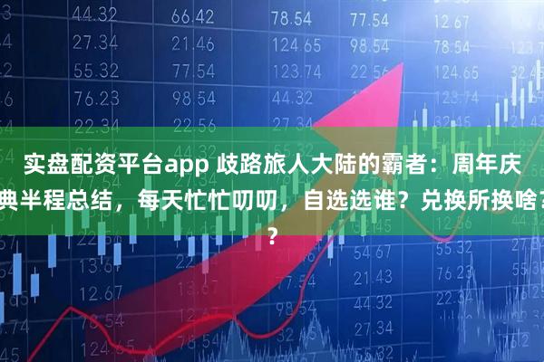 实盘配资平台app 歧路旅人大陆的霸者：周年庆典半程总结，每天忙忙叨叨，自选选谁？兑换所换啥？