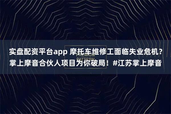实盘配资平台app 摩托车维修工面临失业危机?掌上摩音合伙人项目为你破局!#江苏掌上摩音