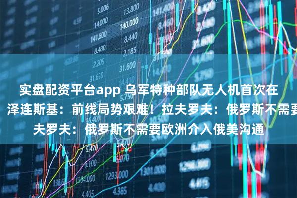 实盘配资平台app 乌军特种部队无人机首次在地中海打击俄油轮，泽连斯基：前线局势艰难！拉夫罗夫：俄罗斯不需要欧洲介入俄美沟通