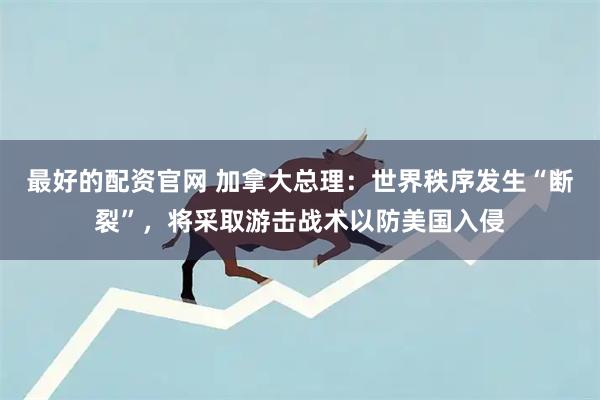 最好的配资官网 加拿大总理：世界秩序发生“断裂”，将采取游击战术以防美国入侵