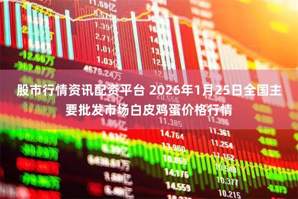 股市行情资讯配资平台 2026年1月25日全国主要批发市场白皮鸡蛋价格行情
