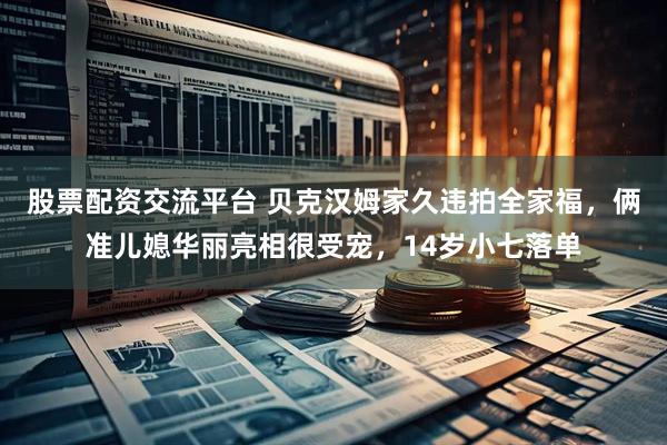 股票配资交流平台 贝克汉姆家久违拍全家福，俩准儿媳华丽亮相很受宠，14岁小七落单