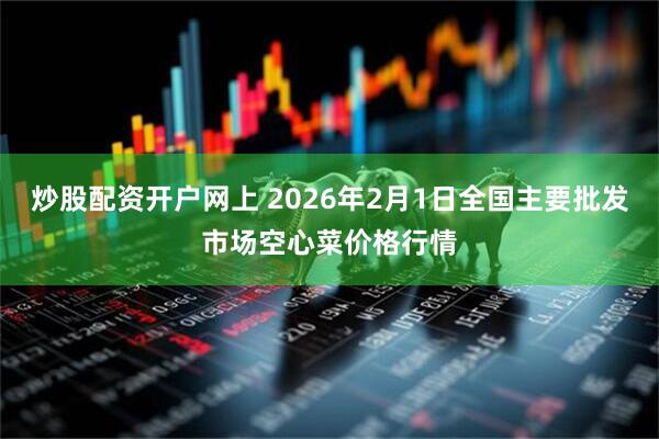 炒股配资开户网上 2026年2月1日全国主要批发市场空心菜价格行情