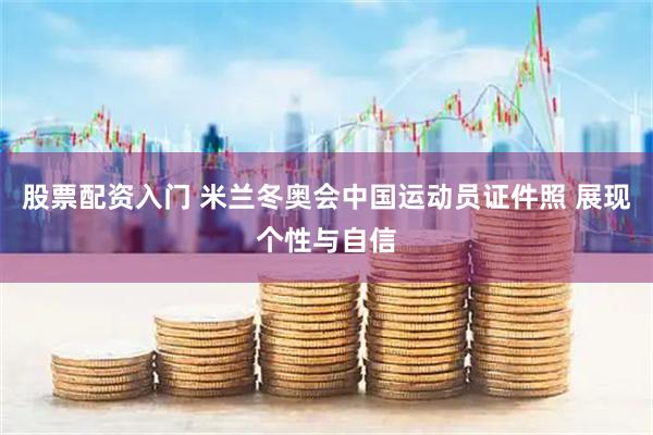 股票配资入门 米兰冬奥会中国运动员证件照 展现个性与自信