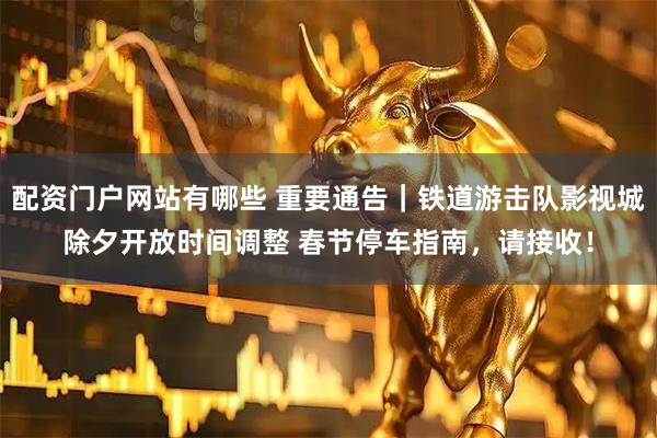 配资门户网站有哪些 重要通告｜铁道游击队影视城除夕开放时间调整 春节停车指南，请接收！