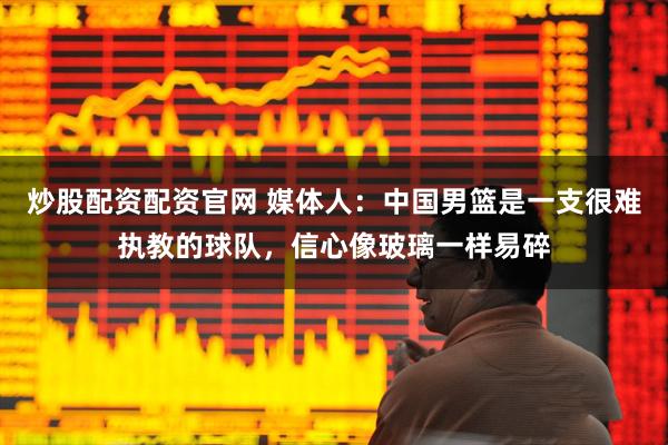 炒股配资配资官网 媒体人：中国男篮是一支很难执教的球队，信心像玻璃一样易碎