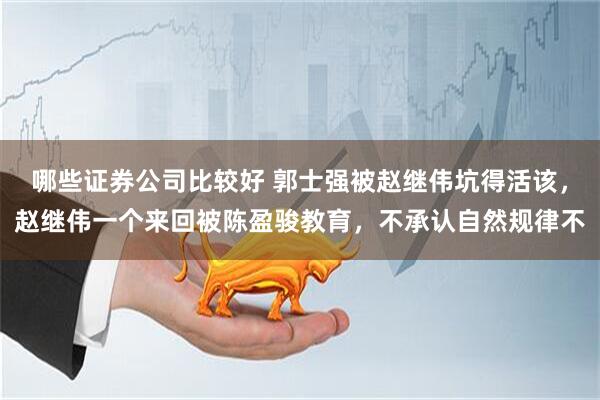 哪些证券公司比较好 郭士强被赵继伟坑得活该，赵继伟一个来回被陈盈骏教育，不承认自然规律不