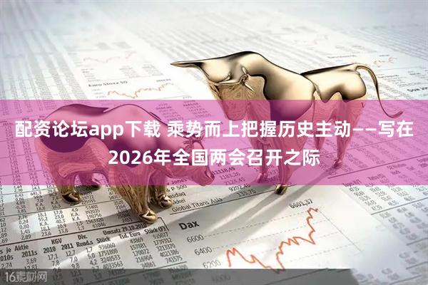 配资论坛app下载 乘势而上把握历史主动——写在2026年全国两会召开之际