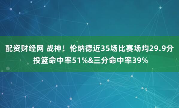 配资财经网 战神！伦纳德近35场比赛场均29.9分 投篮命中率51%&三分命中率39%