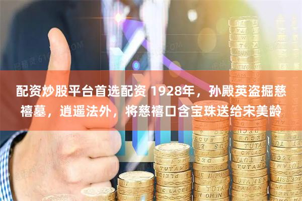 配资炒股平台首选配资 1928年，孙殿英盗掘慈禧墓，逍遥法外，将慈禧口含宝珠送给宋美龄