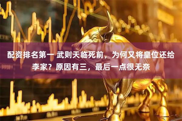 配资排名第一 武则天临死前，为何又将皇位还给李家？原因有三，最后一点很无奈