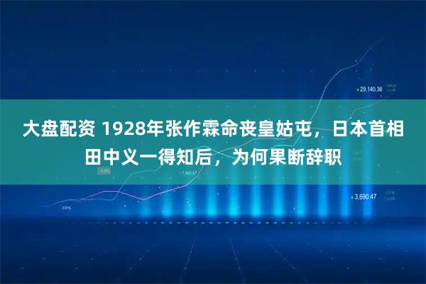 大盘配资 1928年张作霖命丧皇姑屯，日本首相田中义一得知后，为何果断辞职