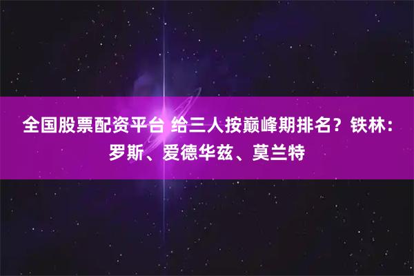 全国股票配资平台 给三人按巅峰期排名？铁林：罗斯、爱德华兹、莫兰特