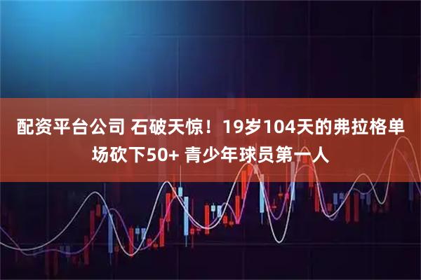配资平台公司 石破天惊！19岁104天的弗拉格单场砍下50+ 青少年球员第一人