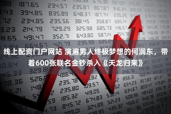 线上配资门户网站 演遍男人终极梦想的何润东，带着600张联名金钞杀入《天龙归来》