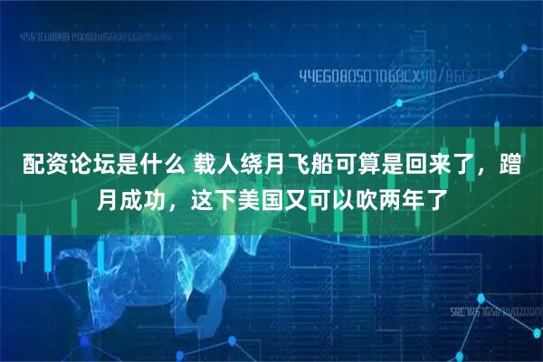 配资论坛是什么 载人绕月飞船可算是回来了，蹭月成功，这下美国又可以吹两年了