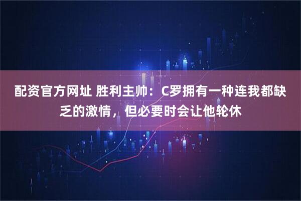 配资官方网址 胜利主帅：C罗拥有一种连我都缺乏的激情，但必要时会让他轮休