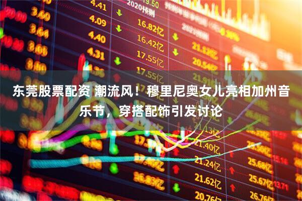 东莞股票配资 潮流风！穆里尼奥女儿亮相加州音乐节，穿搭配饰引发讨论