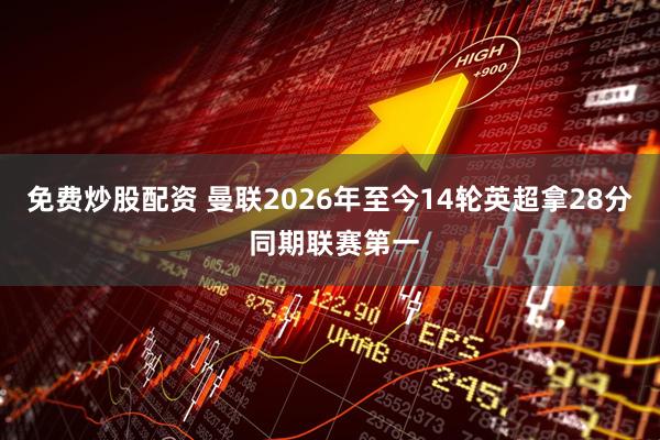 免费炒股配资 曼联2026年至今14轮英超拿28分 同期联赛第一