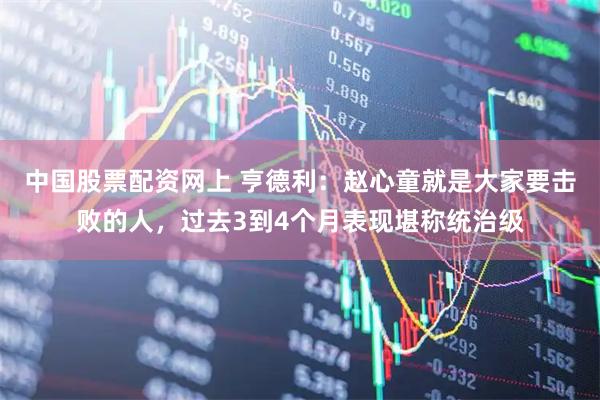 中国股票配资网上 亨德利：赵心童就是大家要击败的人，过去3到4个月表现堪称统治级