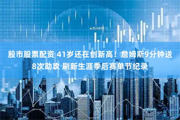 股市股票配资 41岁还在创新高！詹姆斯9分钟送8次助攻 刷新生涯季后赛单节纪录