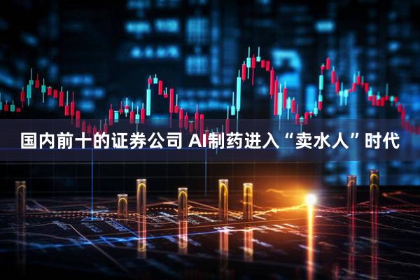国内前十的证券公司 AI制药进入“卖水人”时代