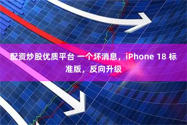 配资炒股优质平台 一个坏消息，iPhone 18 标准版，反向升级