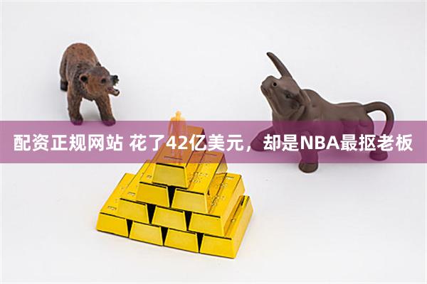 配资正规网站 花了42亿美元，却是NBA最抠老板
