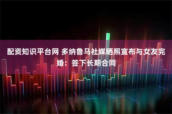 配资知识平台网 多纳鲁马社媒晒照宣布与女友完婚：签下长期合同