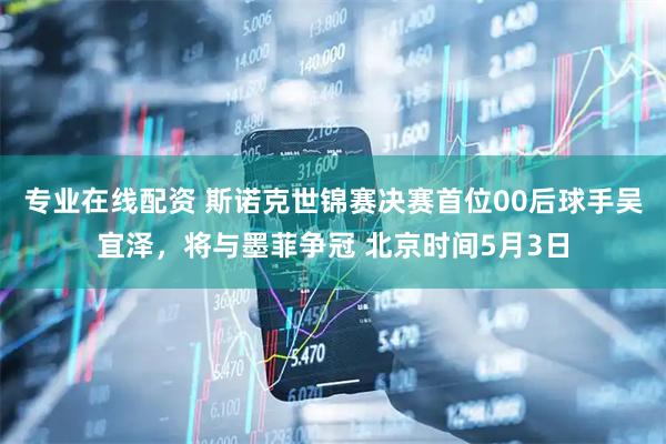 专业在线配资 斯诺克世锦赛决赛首位00后球手吴宜泽，将与墨菲争冠 北京时间5月3日