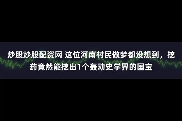 炒股炒股配资网 这位河南村民做梦都没想到，挖药竟然能挖出1个轰动史学界的国宝