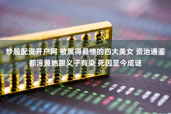 炒股配资开户网 被黑得最惨的四大美女 资治通鉴都污蔑她跟义子有染 死因至今成谜