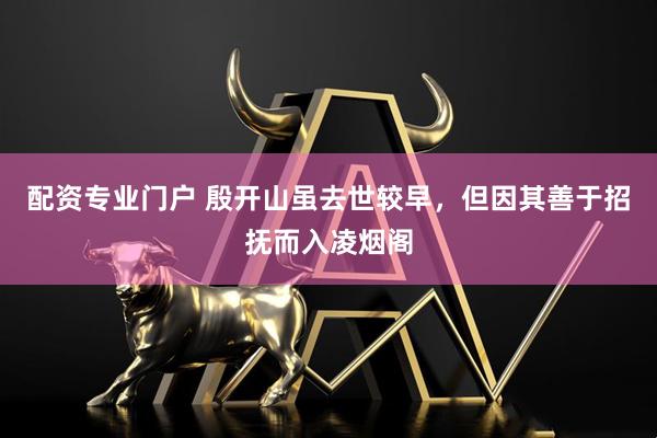 配资专业门户 殷开山虽去世较早，但因其善于招抚而入凌烟阁