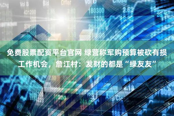 免费股票配资平台官网 绿营称军购预算被砍有损工作机会，詹江村：发财的都是“绿友友”