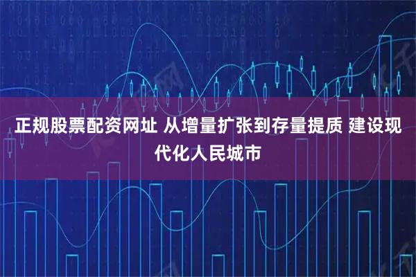 正规股票配资网址 从增量扩张到存量提质 建设现代化人民城市
